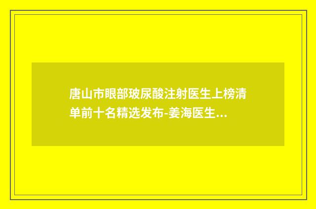 唐山市眼部玻尿酸注射医生上榜清单前十名精选发布-姜海医生强势推荐