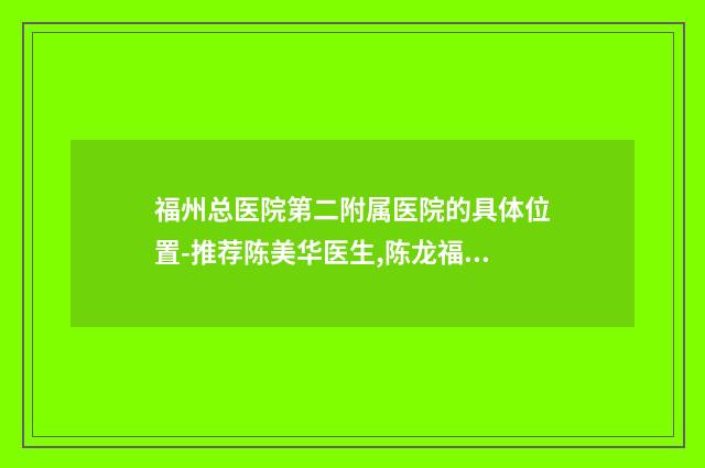 福州总医院第二附属医院的具体位置-推荐陈美华医生,陈龙福医生