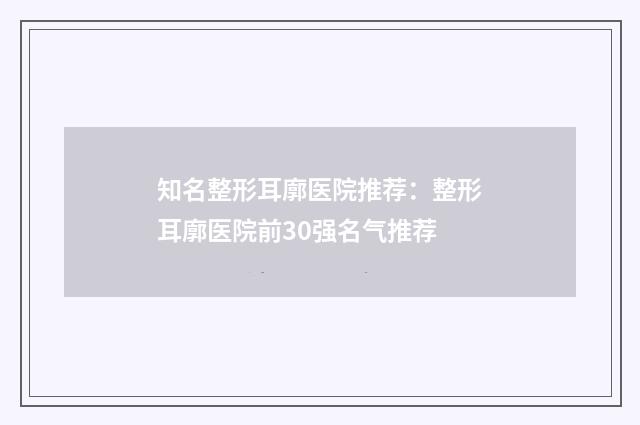 知名整形耳廓医院推荐:整形耳廓医院前30强名气推荐
