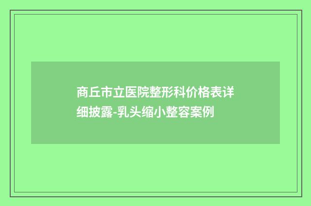 商丘市立医院整形科价格表详细披露-乳头缩小整容案例