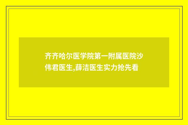 齐齐哈尔医学院第一附属医院沙伟君医生,薛洁医生实力抢先看