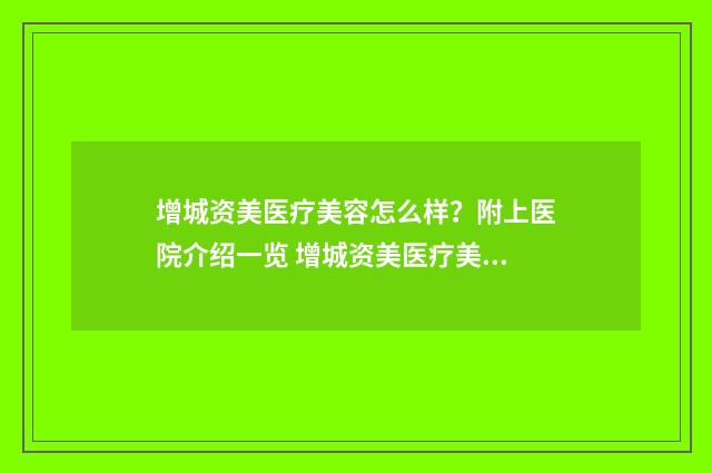 增城资美医疗美容怎么样?附上医院介绍一览 增城资美医疗美容招聘