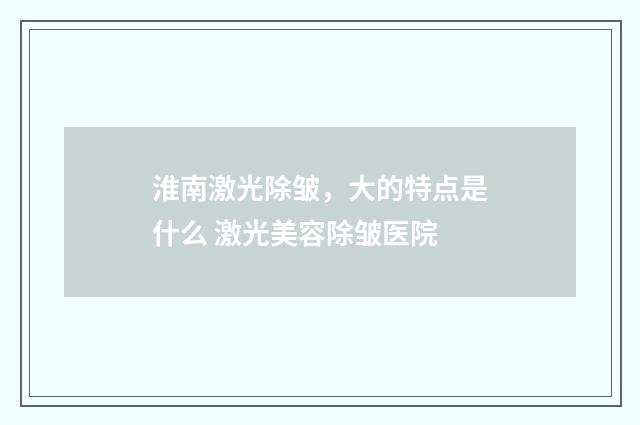 淮南激光除皱,大的特点是什么 激光美容除皱医院